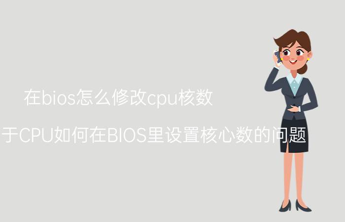 在bios怎么修改cpu核数 紧急！关于CPU如何在BIOS里设置核心数的问题？